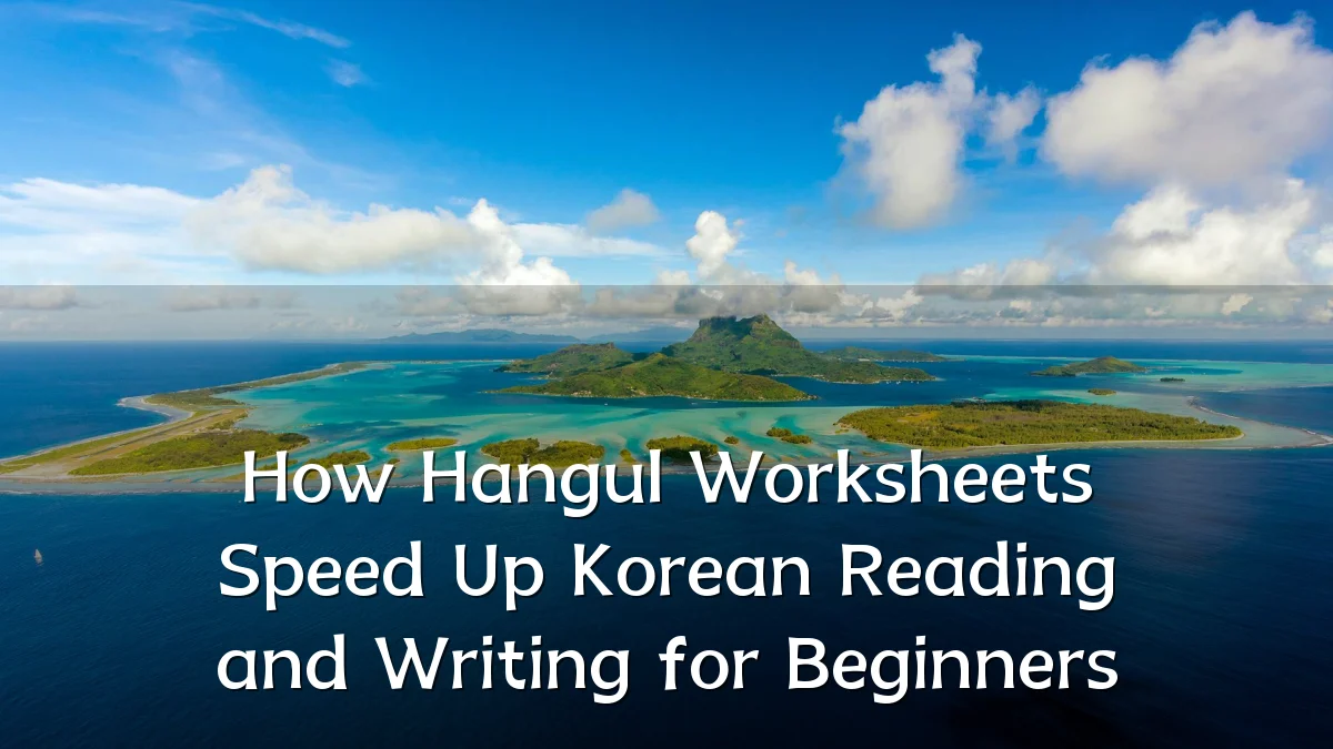 How Hangul Worksheets Speed Up Korean Reading and Writing for Beginners