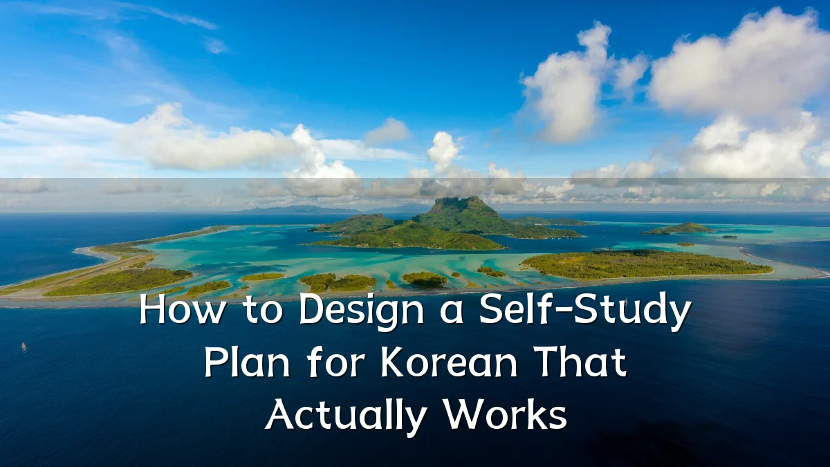 How to Design a Self-Study Plan for Korean That Actually Works