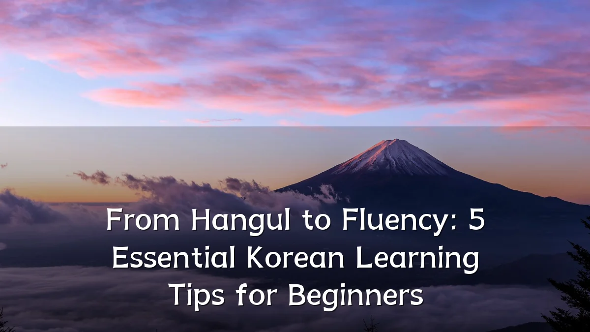 From Hangul to Fluency: 5 Essential Korean Learning Tips for Beginners