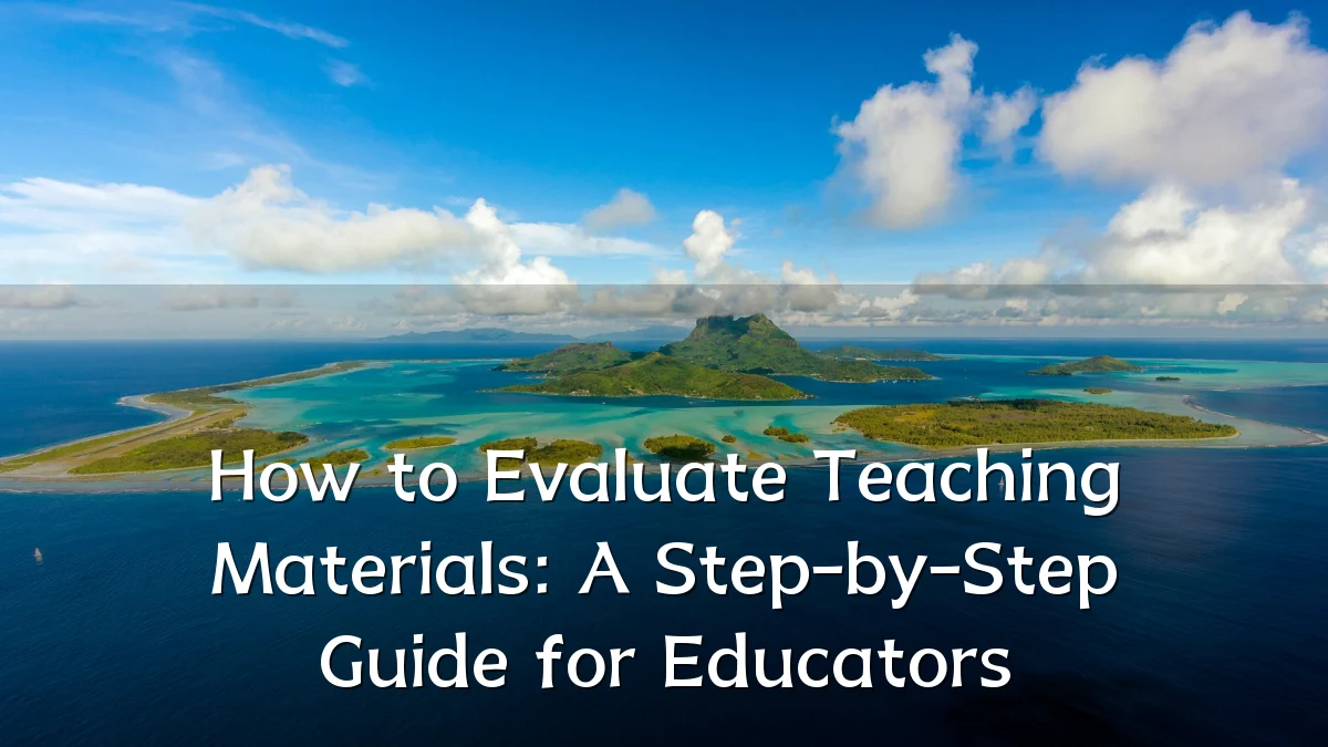 How to Evaluate Teaching Materials: A Step-by-Step Guide for Educators