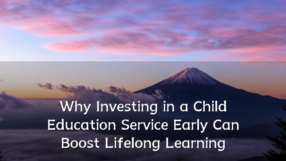 Why Investing in a Child Education Service Early Can Boost Lifelong Learning