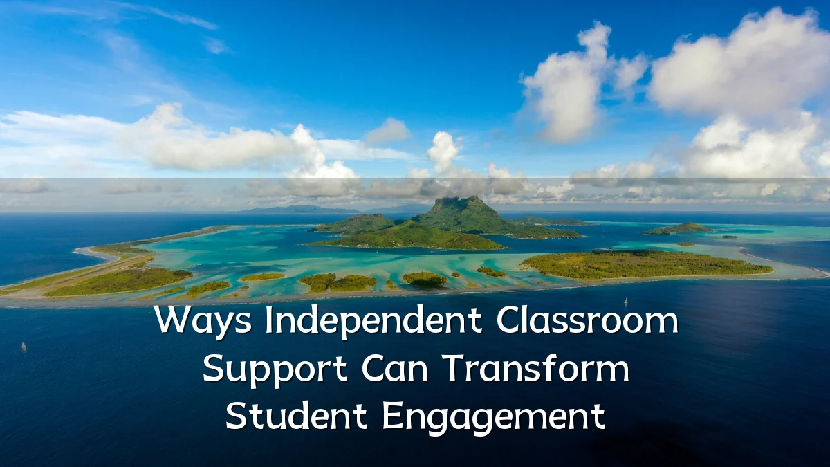 Ways Independent Classroom Support Can Transform Student Engagement