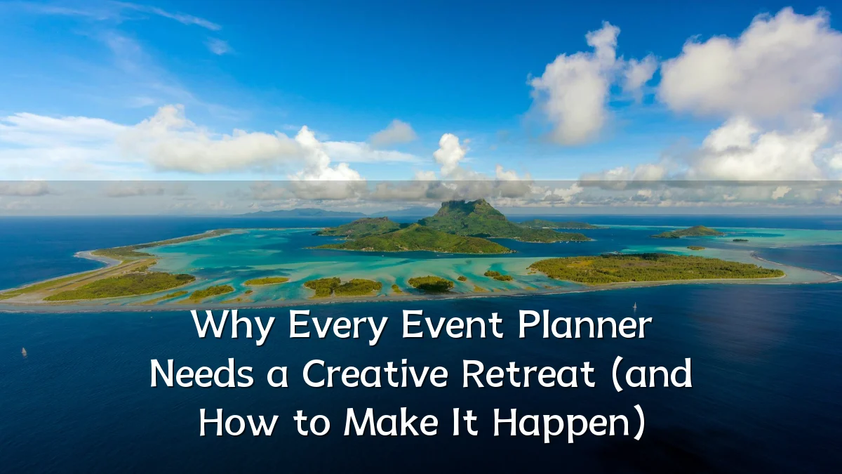 Why Every Event Planner Needs a Creative Retreat (and How to Make It Happen)